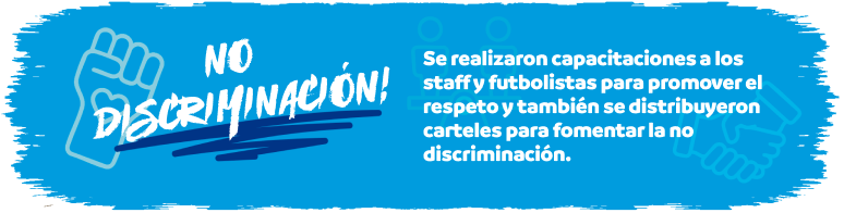 No Discriminaci&oacute;n - Se realizaron capacitaciones a los staff y futbolistas para promover el respeto y tambi&eacute;n se distribuyeron carteles para fomentar la no discriminaci&oacute;n.